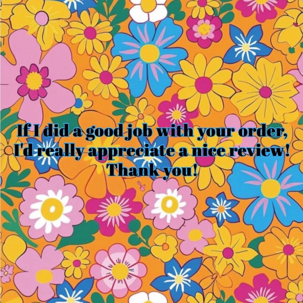 If I did a good job with your order, I’d really appreciate a nice review! TY!